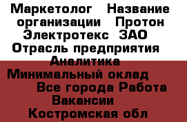 Маркетолог › Название организации ­ Протон-Электротекс, ЗАО › Отрасль предприятия ­ Аналитика › Минимальный оклад ­ 18 000 - Все города Работа » Вакансии   . Костромская обл.